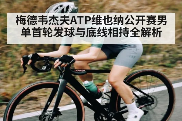 梅德韦杰夫ATP维也纳公开赛男单首轮发球与底线相持全解析