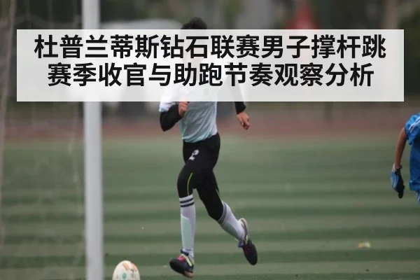 杜普兰蒂斯钻石联赛男子撑杆跳赛季收官与助跑节奏观察分析