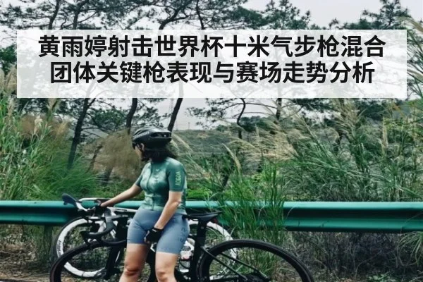 黄雨婷射击世界杯十米气步枪混合团体关键枪表现与赛场走势分析