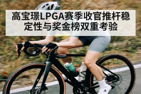 高宝璟LPGA赛季收官推杆稳定性与奖金榜双重考验
